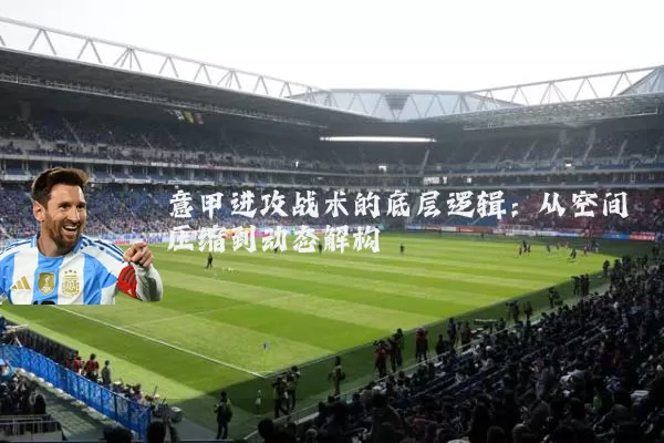 意甲进攻战术的底层逻辑：从空间压缩到动态解构