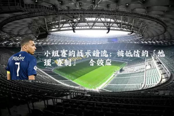 小组赛的战术暗流：被低估的「地理-赛制」耦合效应